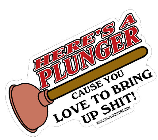 Here's A Plunger Cause You Love To Bring Up Shit